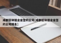 成都区块链企业签约公司[成都区块链企业签约公司排名]