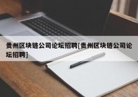 贵州区块链公司论坛招聘[贵州区块链公司论坛招聘]