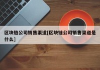 区块链公司销售渠道[区块链公司销售渠道是什么]