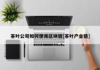 茶叶公司如何使用区块链[茶叶产业链]