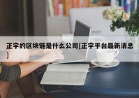 正宇的区块链是什么公司[正宇平台最新消息]