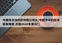 中国有合法的区块链公司么[中国合法的区块链有哪些,币圈2020年黑马?]