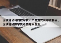 区块链公司的数字货币产生方式有哪些特点[区块链和数字货币的龙头企业]