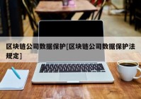 区块链公司数据保护[区块链公司数据保护法规定]