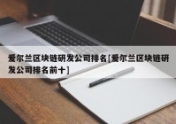 爱尔兰区块链研发公司排名[爱尔兰区块链研发公司排名前十]