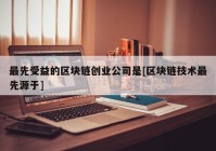 最先受益的区块链创业公司是[区块链技术最先源于]