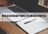 腾讯云区块链是干啥的公司[腾讯区块链平台]