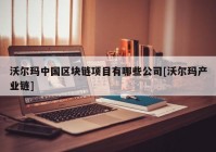 沃尔玛中国区块链项目有哪些公司[沃尔玛产业链]