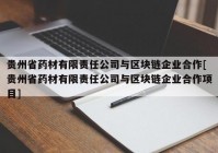 贵州省药材有限责任公司与区块链企业合作[贵州省药材有限责任公司与区块链企业合作项目]