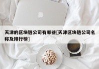 天津的区块链公司有哪些[天津区块链公司名称及排行榜]