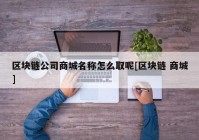 区块链公司商城名称怎么取呢[区块链 商城]