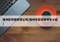 福州区块链研发公司[福州市区块链领导小组]