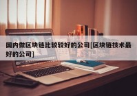 国内做区块链比较较好的公司[区块链技术最好的公司]