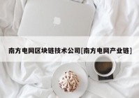 南方电网区块链技术公司[南方电网产业链]