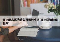 北京顺义区块链公司招聘电话[北京区块链交易所]