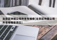 北京区块链公司外包有哪些[北京区块链公司外包有哪些岗位]