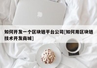 如何开发一个区块链平台公司[如何用区块链技术开发商城]