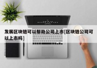 发展区块链可以帮助公司上市[区块链公司可以上市吗]