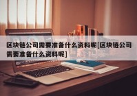 区块链公司需要准备什么资料呢[区块链公司需要准备什么资料呢]