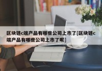 区块链c端产品有哪些公司上市了[区块链c端产品有哪些公司上市了呢]