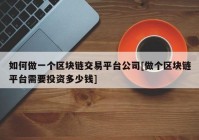 如何做一个区块链交易平台公司[做个区块链平台需要投资多少钱]