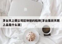 茅台天上朝公司区块链的陷阱[茅台集团天朝上品是什么酒]