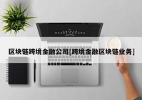 区块链跨境金融公司[跨境金融区块链业务]