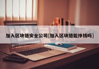 加入区块链安全公司[加入区块链能挣钱吗]