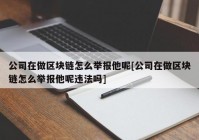 公司在做区块链怎么举报他呢[公司在做区块链怎么举报他呢违法吗]