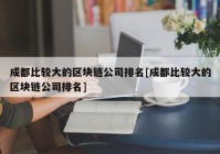 成都比较大的区块链公司排名[成都比较大的区块链公司排名]